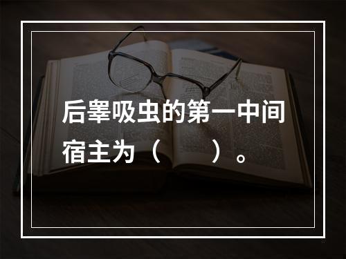 后睾吸虫的第一中间宿主为（　　）。