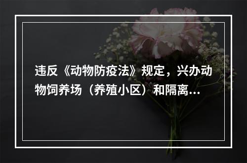 违反《动物防疫法》规定，兴办动物饲养场（养殖小区）和隔离场