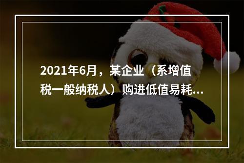 2021年6月，某企业（系增值税一般纳税人）购进低值易耗品一