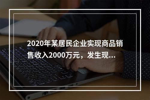 2020年某居民企业实现商品销售收入2000万元，发生现金折