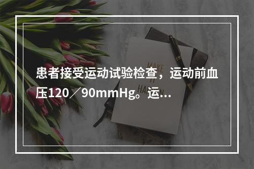 患者接受运动试验检查，运动前血压120／90mmHg。运动3