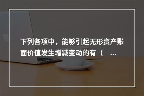 下列各项中，能够引起无形资产账面价值发生增减变动的有（　）。