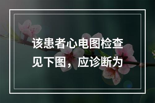 该患者心电图检查见下图，应诊断为