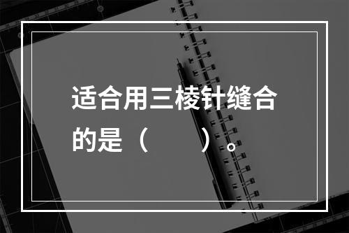 适合用三棱针缝合的是（　　）。