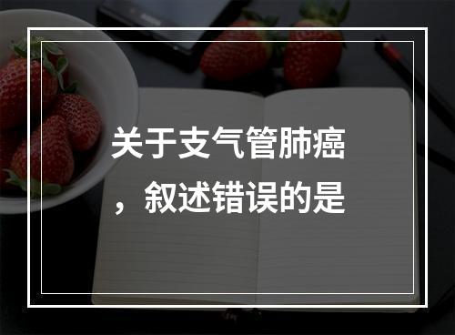 关于支气管肺癌，叙述错误的是