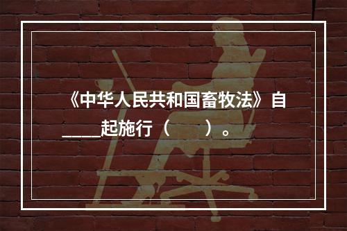 《中华人民共和国畜牧法》自____起施行（　　）。