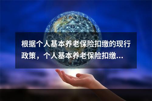 根据个人基本养老保险扣缴的现行政策，个人基本养老保险扣缴基数