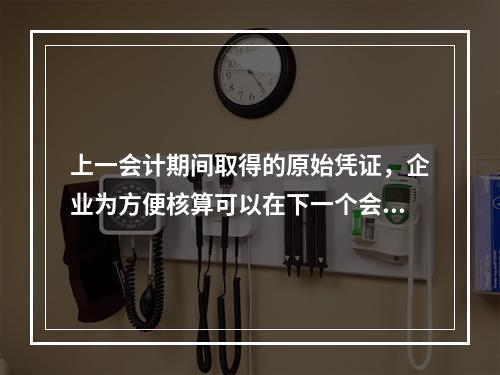 上一会计期间取得的原始凭证，企业为方便核算可以在下一个会计期