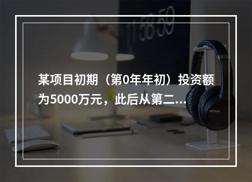 某项目初期（第0年年初）投资额为5000万元，此后从第二年