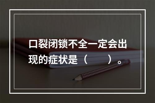 口裂闭锁不全一定会出现的症状是（　　）。