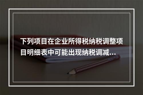 下列项目在企业所得税纳税调整项目明细表中可能出现纳税调减的是