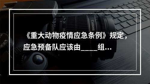 《重大动物疫情应急条例》规定，应急预备队应该由____组成