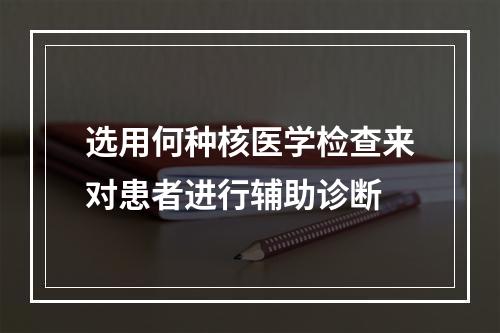 选用何种核医学检查来对患者进行辅助诊断