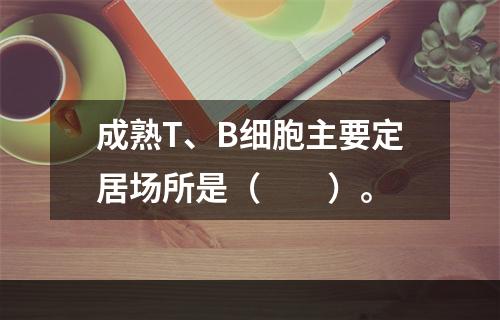 成熟T、B细胞主要定居场所是（　　）。