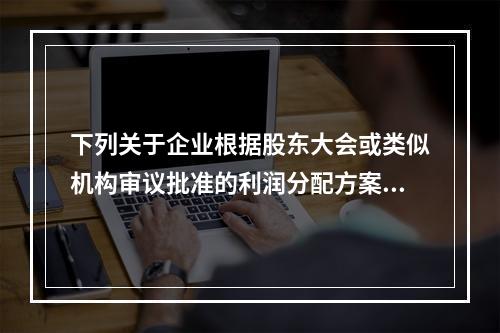 下列关于企业根据股东大会或类似机构审议批准的利润分配方案，确