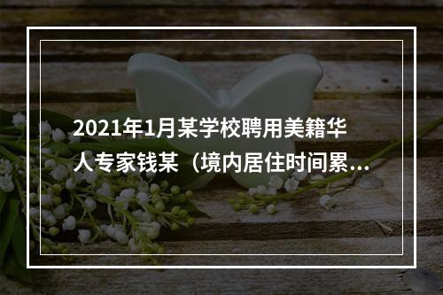 2021年1月某学校聘用美籍华人专家钱某（境内居住时间累计不