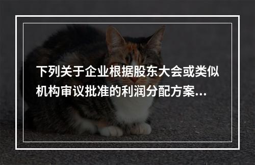 下列关于企业根据股东大会或类似机构审议批准的利润分配方案，确