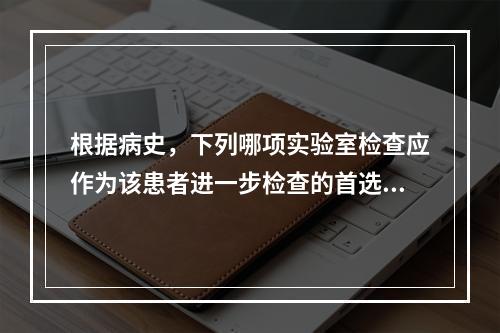 根据病史，下列哪项实验室检查应作为该患者进一步检查的首选项目