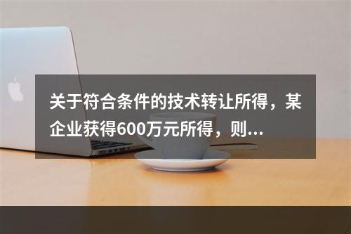 关于符合条件的技术转让所得，某企业获得600万元所得，则计算