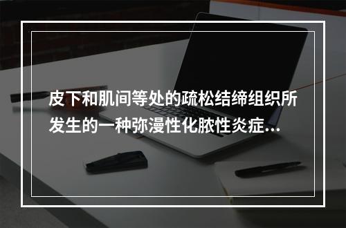 皮下和肌间等处的疏松结缔组织所发生的一种弥漫性化脓性炎症称