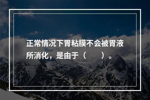 正常情况下胃粘膜不会被胃液所消化，是由于（　　）。