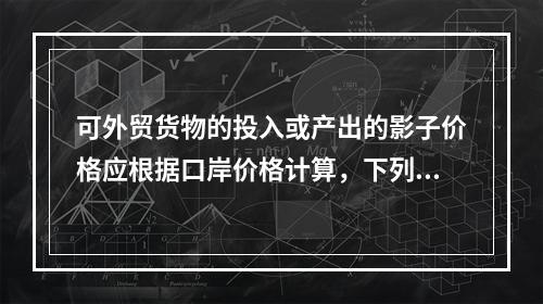 可外贸货物的投入或产出的影子价格应根据口岸价格计算，下列公