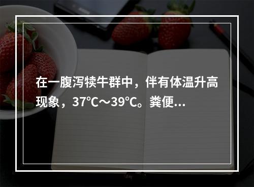 在一腹泻犊牛群中，伴有体温升高现象，37℃～39℃。粪便直