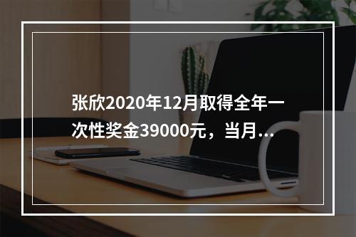 张欣2020年12月取得全年一次性奖金39000元，当月张欣