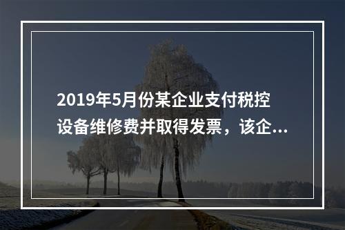 2019年5月份某企业支付税控设备维修费并取得发票，该企业会