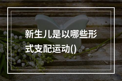 新生儿是以哪些形式支配运动()