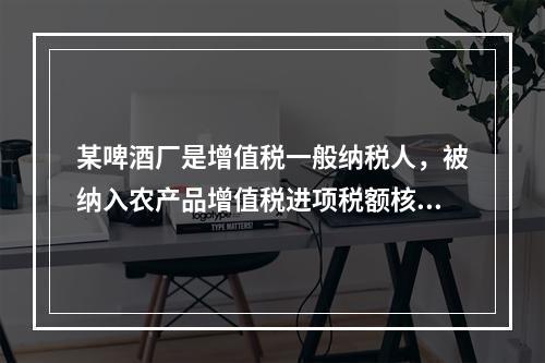 某啤酒厂是增值税一般纳税人，被纳入农产品增值税进项税额核定扣