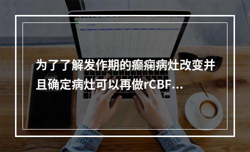 为了了解发作期的癫痫病灶改变并且确定病灶可以再做rCBF显像