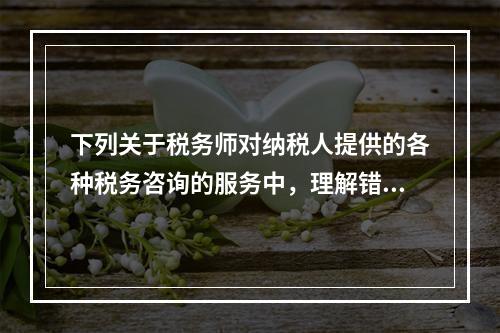 下列关于税务师对纳税人提供的各种税务咨询的服务中，理解错误的