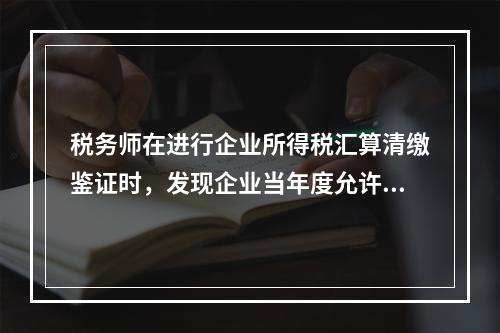 税务师在进行企业所得税汇算清缴鉴证时，发现企业当年度允许扣除