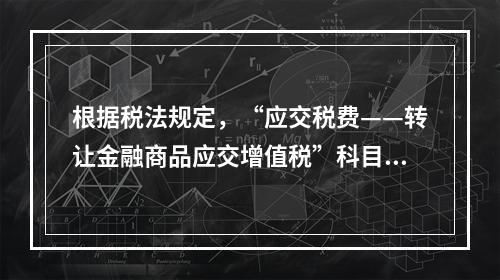 根据税法规定，“应交税费——转让金融商品应交增值税”科目核算