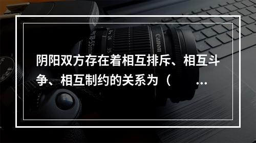 阴阳双方存在着相互排斥、相互斗争、相互制约的关系为（　　）