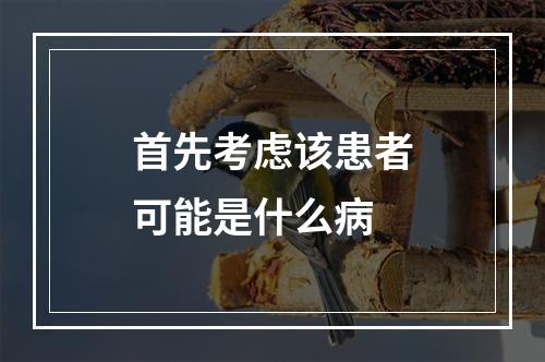 首先考虑该患者可能是什么病