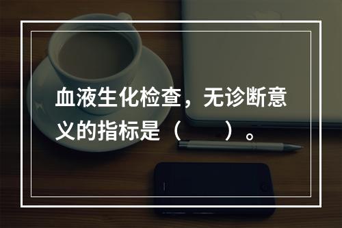 血液生化检查，无诊断意义的指标是（　　）。