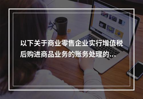 以下关于商业零售企业实行增值税后购进商品业务的账务处理的税法