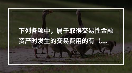 下列各项中，属于取得交易性金融资产时发生的交易费用的有（　）