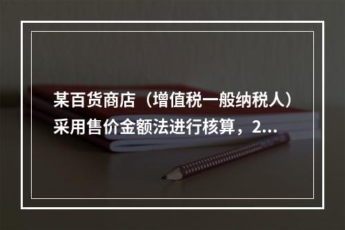 某百货商店（增值税一般纳税人）采用售价金额法进行核算，202