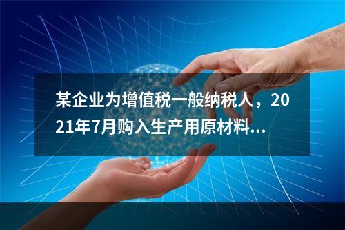 某企业为增值税一般纳税人，2021年7月购入生产用原材料一批