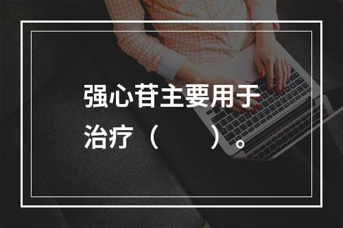 强心苷主要用于治疗（　　）。