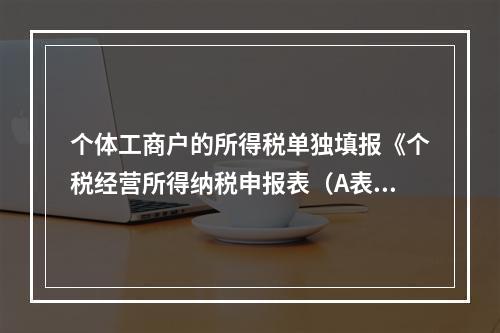 个体工商户的所得税单独填报《个税经营所得纳税申报表（A表）》