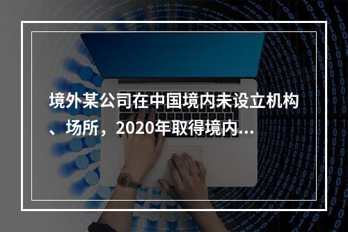 境外某公司在中国境内未设立机构、场所，2020年取得境内M公