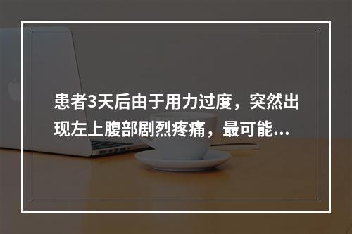 患者3天后由于用力过度，突然出现左上腹部剧烈疼痛，最可能发生