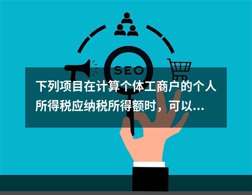 下列项目在计算个体工商户的个人所得税应纳税所得额时，可以在税