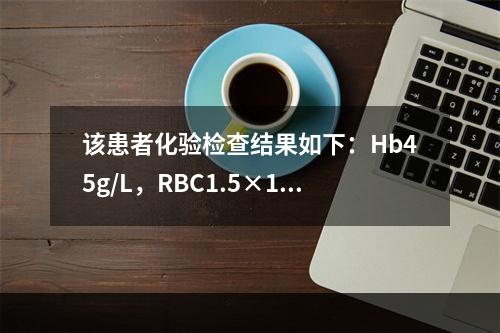 该患者化验检查结果如下：Hb45g/L，RBC1.5×10/