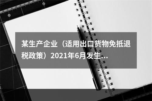 某生产企业（适用出口货物免抵退税政策）2021年6月发生一般