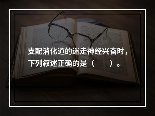 支配消化道的迷走神经兴奋时，下列叙述正确的是（　　）。